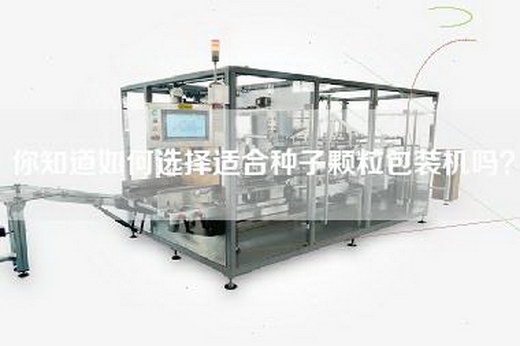 你知道如何选择适合种子颗粒包装机吗？