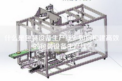 什么是包装设备生产线？如何构建高效的包装设备生产线？