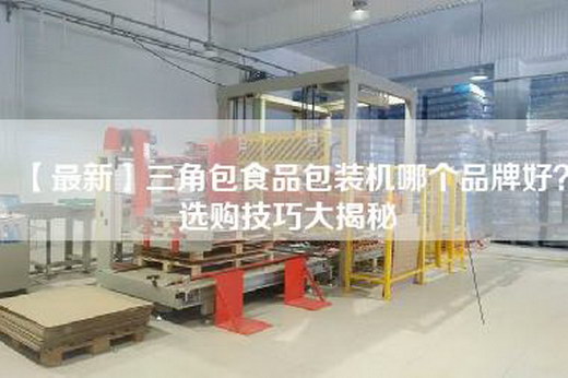【最新】三角包食品包装机哪个品牌好？选购技巧大揭秘