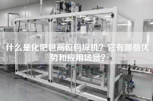 什么是化肥包高位码垛机？它有哪些优势和应用场景？