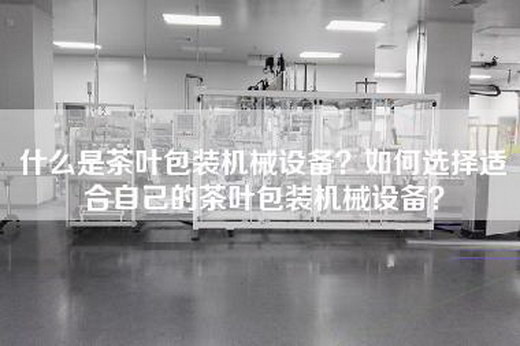 什么是茶叶包装机械设备？如何选择适合自己的茶叶包装机械设备？