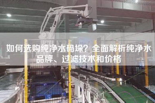 如何选购纯净水码垛？全面解析纯净水品牌、过滤技术和价格
