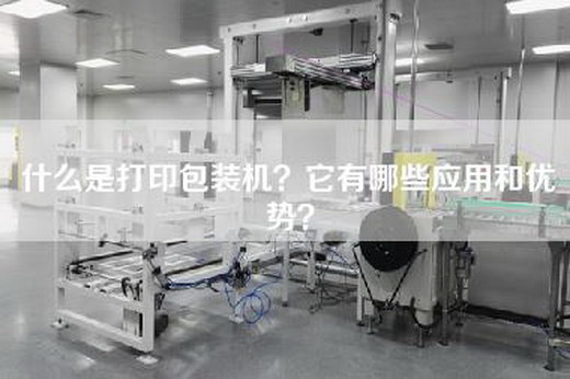 什么是打印包装机？它有哪些应用和优势？