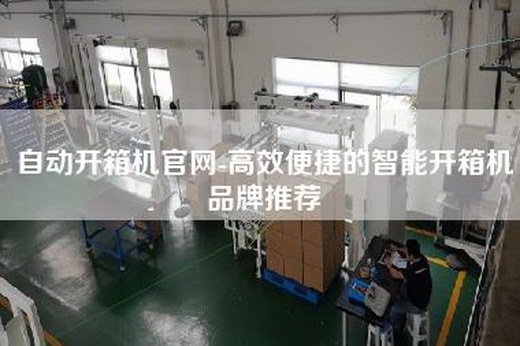 自动开箱机官网-高效便捷的智能开箱机品牌推荐