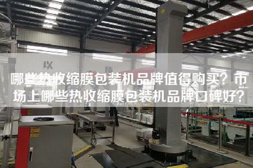 哪些热收缩膜包装机品牌值得购买？市场上哪些热收缩膜包装机品牌口碑好？