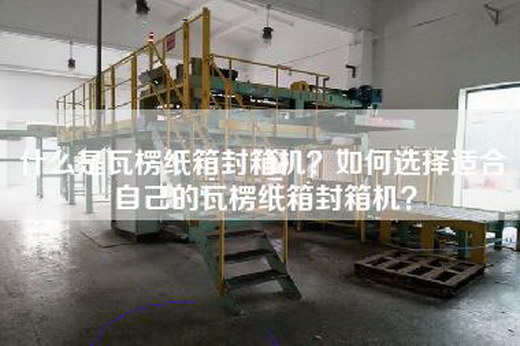 什么是瓦楞纸箱封箱机？如何选择适合自己的瓦楞纸箱封箱机？