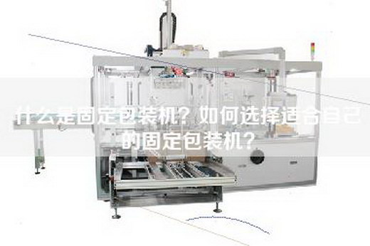 什么是固定包装机？如何选择适合自己的固定包装机？