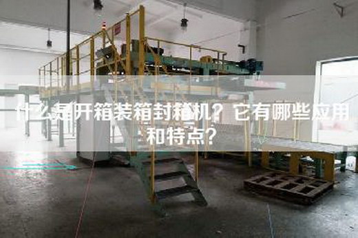 什么是开箱装箱封箱机？它有哪些应用和特点？