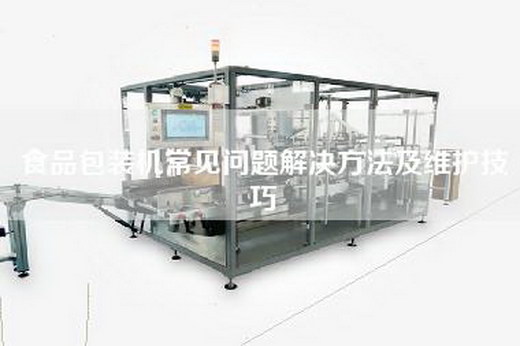 食品包装机常见问题解决方法及维护技巧