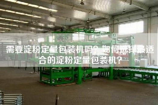 需要淀粉定量包装机吗？如何选择最适合的淀粉定量包装机？