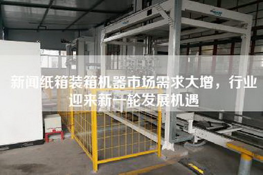 新闻纸箱装箱机器市场需求大增，行业迎来新一轮发展机遇