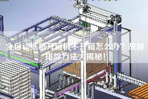 全自动纸箱开箱机不开箱怎么办？故障排除方法大揭秘！