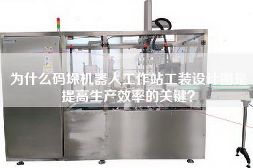 为什么码垛机器人工作站工装设计图是提高生产效率的关键？