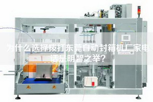 为什么选择拨打东莞自动封箱机厂家电话是明智之举？