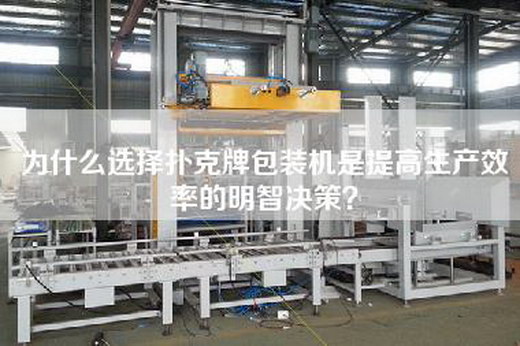 为什么选择扑克牌包装机是提高生产效率的明智决策？