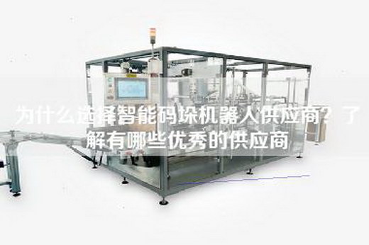 为什么选择智能码垛机器人供应商？了解有哪些优秀的供应商