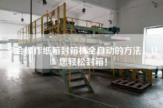 学会操作纸箱封箱机全自动的方法，让您轻松封箱！
