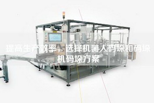 提高生产效率，选择机器人码垛和码垛机码垛方案