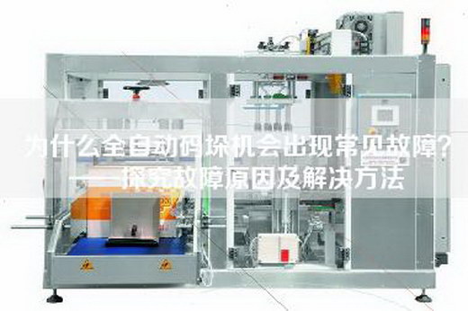 为什么全自动码垛机会出现常见故障？——探究故障原因及解决方法