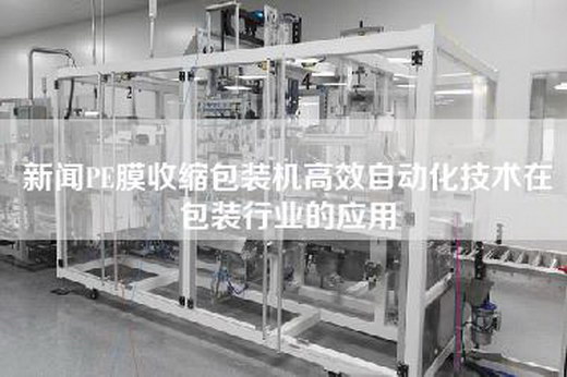 新闻PE膜收缩包装机高效自动化技术在包装行业的应用