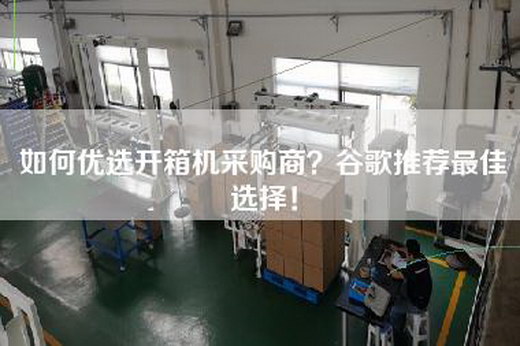 如何优选开箱机采购商？谷歌推荐最佳选择！
