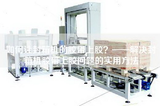 如何让封箱机的胶带上胶？——解决封箱机胶带上胶问题的实用方法