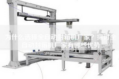 为什么选择全自动封箱机厂家？探讨全自动封箱机厂家有哪些优势
