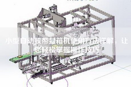 小型自动胶带封箱机使用方法详解，让您轻松掌握操作技巧