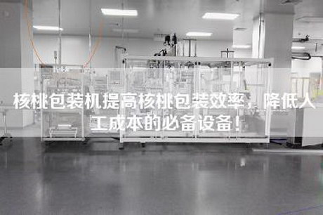 核桃包装机提高核桃包装效率，降低人工成本的必备设备！