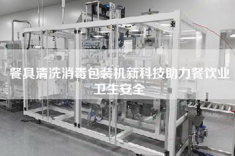 餐具清洗消毒包装机新科技助力餐饮业卫生安全
