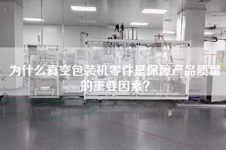 为什么真空包装机零件是保障产品质量的重要因素？