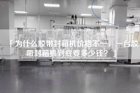 「为什么胶带封箱机价格不一，一台胶带封箱机到底要多少钱？」