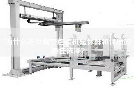 为什么茶叶真空包装机是保鲜和保质的最佳选择？