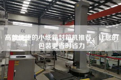 高效便捷的小纸箱封箱机推荐，让您的包装更省时省力