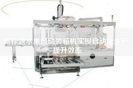 新标题水果自动装箱机实现自动化生产，提升效率