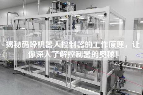 揭秘码垛机器人控制器的工作原理，让你深入了解控制器的奥秘！