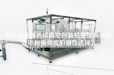 为什么选择连续真空包装机是提高包装效率和保鲜度的最佳选择？
