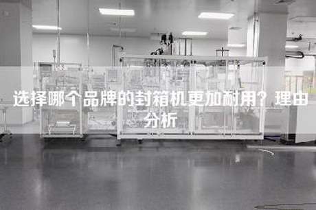 选择哪个品牌的封箱机更加耐用？理由分析