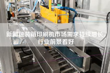 新闻包装箱印刷机市场需求持续增长，行业前景看好