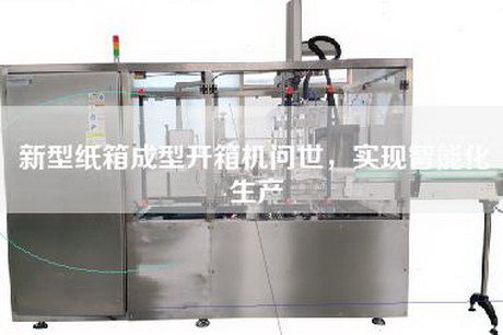 新型纸箱成型开箱机问世，实现智能化生产