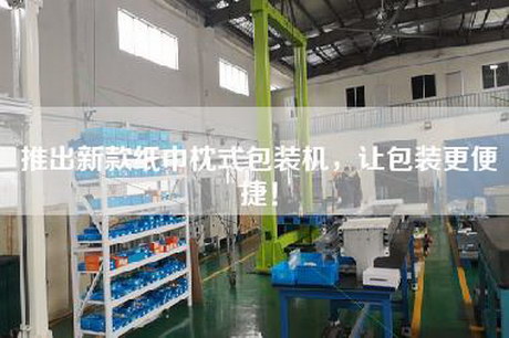推出新款纸巾枕式包装机，让包装更便捷！