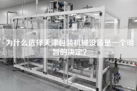 为什么选择天津包装机械设备是一个明智的决定？