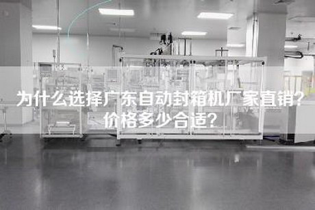 为什么选择广东自动封箱机厂家直销？价格多少合适？