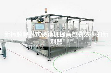 新标题吸入式装箱机提高包装效率的新利器