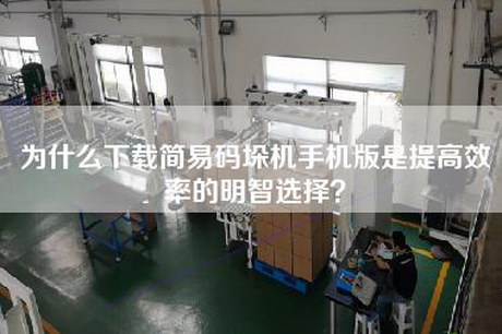 为什么下载简易码垛机手机版是提高效率的明智选择？