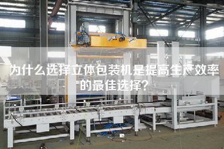 为什么选择立体包装机是提高生产效率的最佳选择？