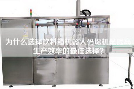 为什么选择饮料箱机器人码垛机是提高生产效率的最佳选择？