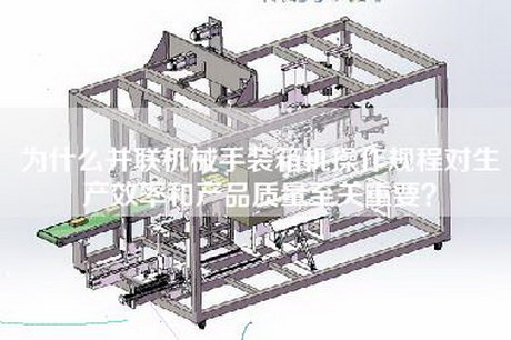 为什么并联机械手装箱机操作规程对生产效率和产品质量至关重要？