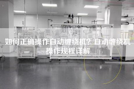 如何正确操作自动缠绕机？自动缠绕机操作规程详解