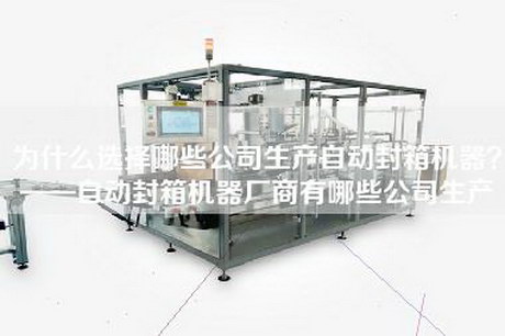 为什么选择哪些公司生产自动封箱机器？——自动封箱机器厂商有哪些公司生产